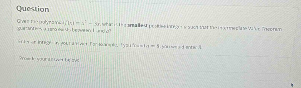 question given the polynomial f(x) = x² - 3x, what is the smallest positive integer a such that the intermediate value theorem guarantees a zero exists between 1 and a? enter an integer as your answer. for example, if you found a = 8, you would enter 8. provide your answer below: