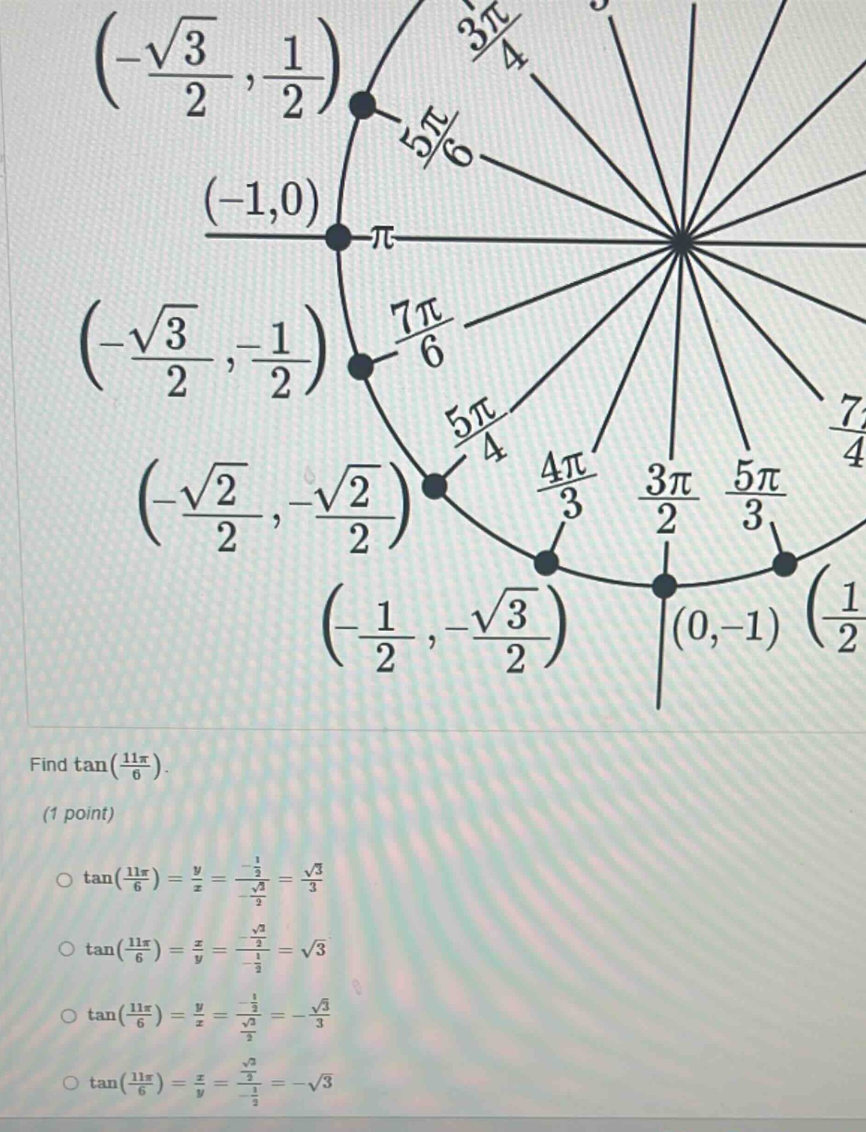 find tan(11π/6). (1 point) o tan(11π/6)=y/x = (-1/2)/(-√3/2)=√3/3 o tan(11π/6)=x/y = (-√3/2)/(-1/2)=√3 o tan(11π/6)=y/x = (-1/2)/(√3/2)=-√3/3 o tan(11π/6)=x/y = (√3/2)/(-1/2)=-√3