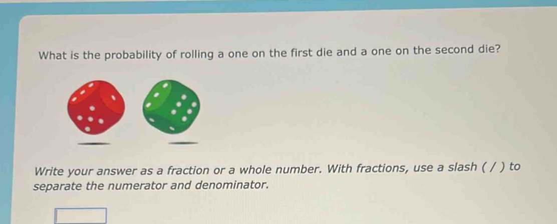 what is the probability of rolling a one on the first die and a one on the second die? write your answer as a fraction or a whole number. with fractions, use a slash ( / ) to separate the numerator and denominator.