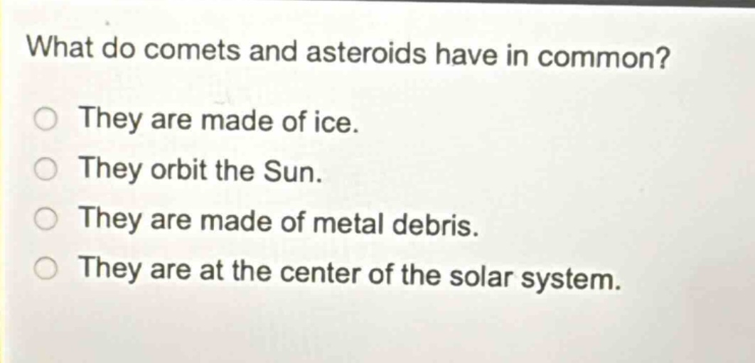 what do comets and asteroids have in common? they are made of ice. they orbit the sun. they are made of metal debris. they are at the center of the solar system.