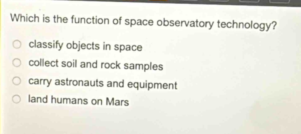 which is the function of space observatory technology? classify objects in space collect soil and rock samples carry astronauts and equipment land humans on mars