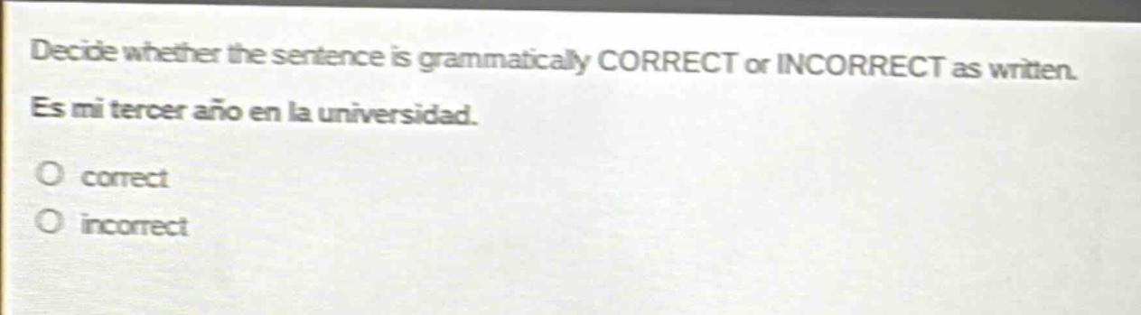 decide whether the sentence is grammatically correct or incorrect as written. es mi tercer año en la universidad. correct incorrect