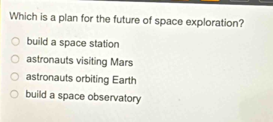 which is a plan for the future of space exploration? build a space station astronauts visiting mars astronauts orbiting earth build a space observatory