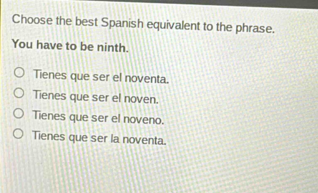 choose the best spanish equivalent to the phrase. you have to be ninth. tienes que ser el noventa. tienes que ser el noven. tienes que ser el noveno. tienes que ser la noventa.