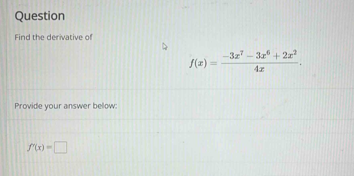 question find the derivative of f(x) = (-3x^7 - 3x^6 + 2x^2) / (4x). provide your answer below: f(x) =