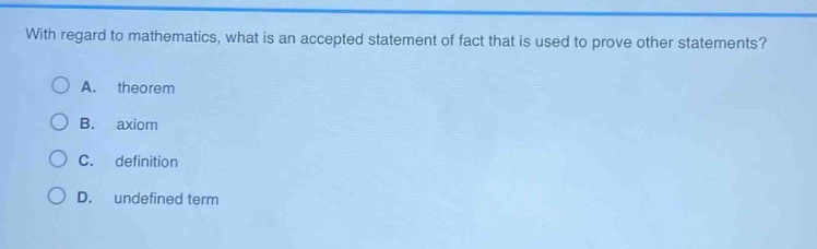 with regard to mathematics, what is an accepted statement of fact that is used to prove other statements?\na. theorem\nb. axiom\nc. definition\nd. undefined term
