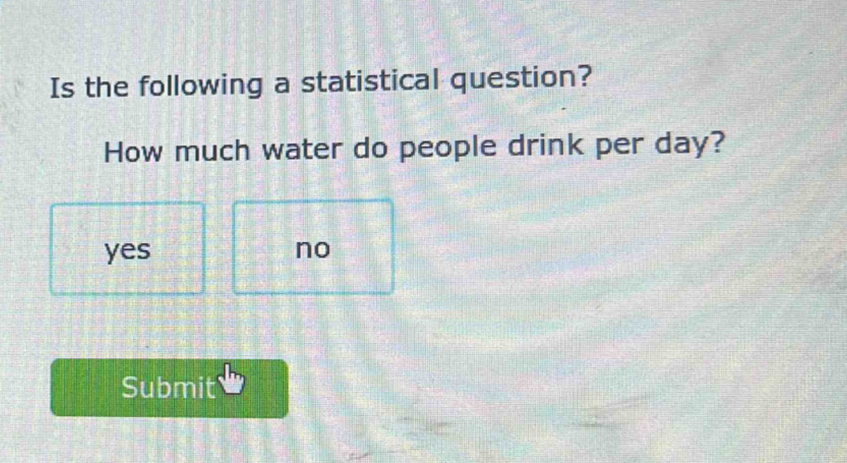 is the following a statistical question? how much water do people drink per day? yes no