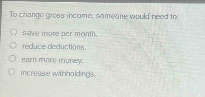 to change gross income, someone would need to\no save more per month.\no reduce deductions.\no earn more money.\no increase withholdings.