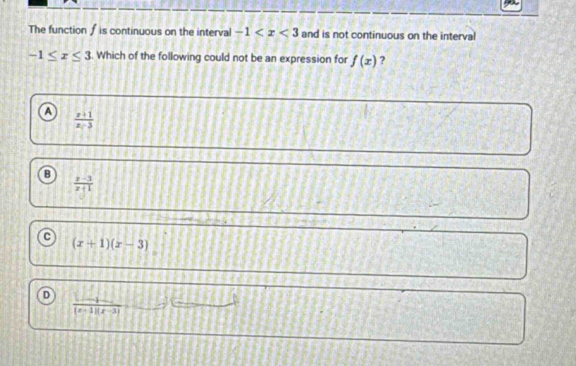 the function f is continuous on the interval -1 < x < 3 and is not continuous on the interval -1 ≤ x ≤ 3. which of the following could not be an expression for f(x)? a (x + 1)/(x - 3) b (x - 3)/(x + 1) c (x + 1)(x - 3) d 1/((x + 1)(x - 3))