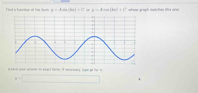 find a function of the form y = a sin(kx)+c or y = a cos(kx)+c whose graph matches this one: (leave your answer in exact form; if necessary, type pi for π. y =