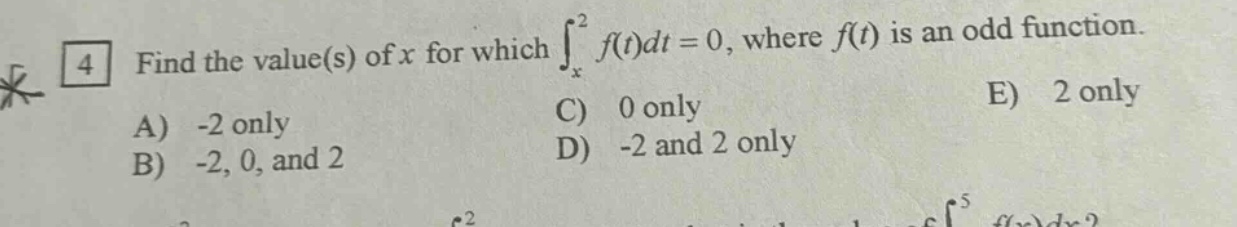 find the value(s) of x for which ∫ₓ² f(t)dt = 0, where f(t) is an odd function. a) -2 only b) -2, 0, and 2 c) 0 only d) -2 and 2 only e) 2 only