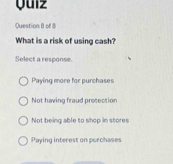 quiz question 8 of 8 what is a risk of using cash? select a response. paying more for purchases not having fraud protection not being able to shop in stores paying interest on purchases
