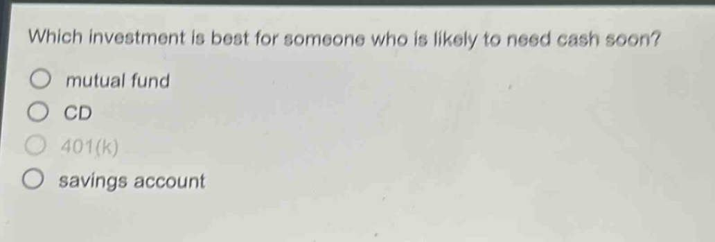 which investment is best for someone who is likely to need cash soon?\no mutual fund\no cd\no 401(k)\no savings account