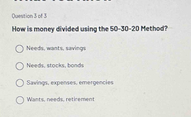 question 3 of 3 how is money divided using the 50 - 30 - 20 method? needs, wants, savings needs, stocks, bonds savings, expenses, emergencies wants, needs, retirement