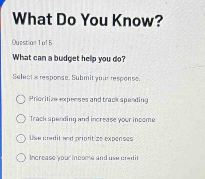 what do you know? question 1 of 5 what can a budget help you do? select a response. submit your response. prioritize expenses and track spending track spending and increase your income use credit and prioritize expenses increase your income and use credit