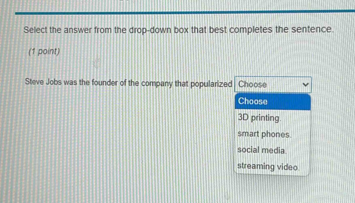 select the answer from the drop - down box that best completes the sentence. (1 point) steve jobs was the founder of the company that popularized choose choose 3d printing. smart phones. social media. streaming video.