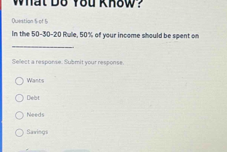 question 5 of 5 in the 50 - 30 - 20 rule, 50% of your income should be spent on _____________. select a response. submit your response. wants debt needs savings