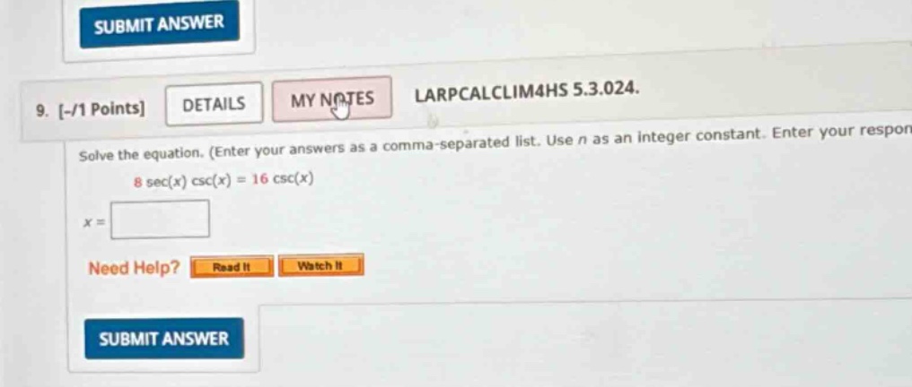 9. -/1 points details my notes larpcalclim4hs 5.3.024. solve the equation. (enter your answers as a comma - separated list. use n as an integer constant. enter your respor 8 sec(x) csc(x)=16 csc(x) x = need help? read it watch it