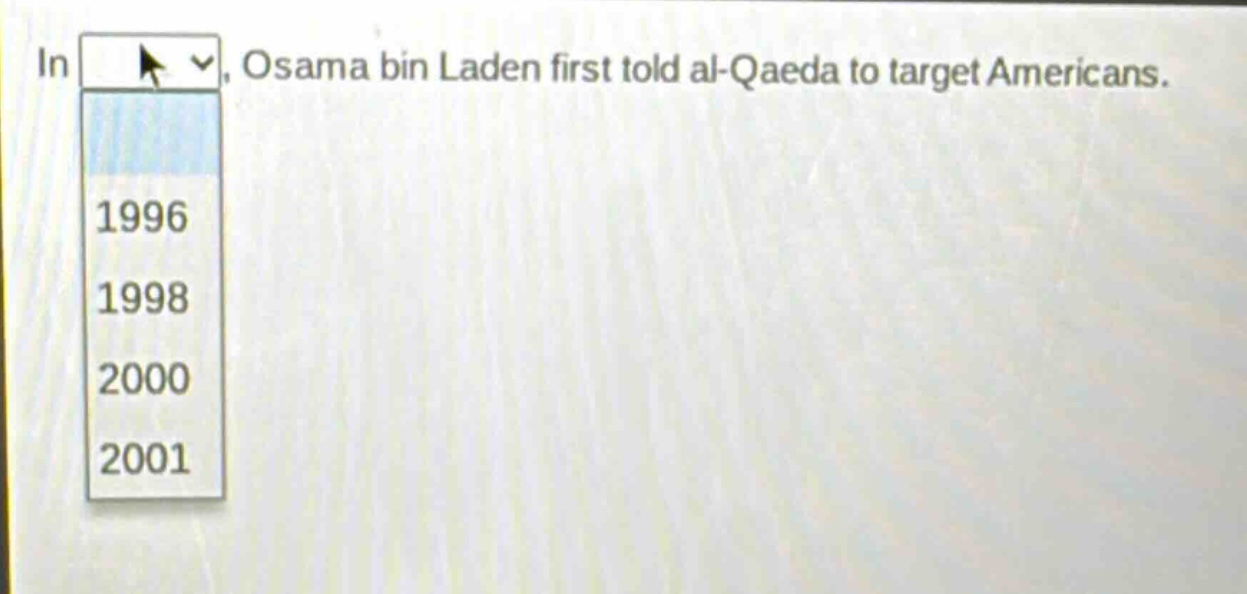 in, osama bin laden first told al - qaeda to target americans. 1996 1998 2000 2001