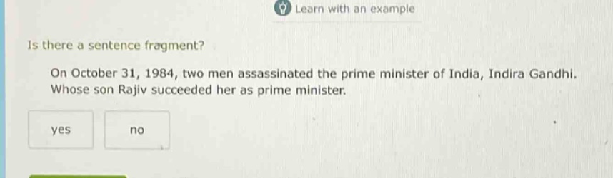 is there a sentence fragment? on october 31, 1984, two men assassinated the prime minister of india, indira gandhi. whose son rajiv succeeded her as prime minister. yes no