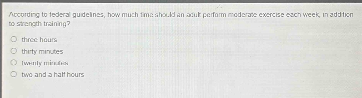 according to federal guidelines, how much time should an adult perform moderate exercise each week, in addition to strength training?\no three hours\no thirty minutes\no twenty minutes\no two and a half hours