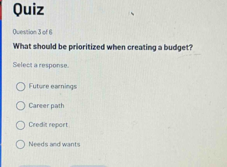quiz question 3 of 6 what should be prioritized when creating a budget? select a response. future earnings career path credit report needs and wants