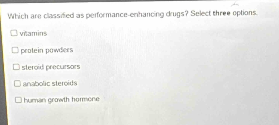 which are classified as performance - enhancing drugs? select three options. vitamins protein powders steroid precursors anabolic steroids human growth hormone