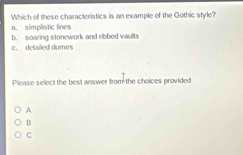 which of these characteristics is an example of the gothic style? a. simplistic lines b. soaring stonework and ribbed vaults c. detailed domes please select the best answer from the choices provided o a o b o c
