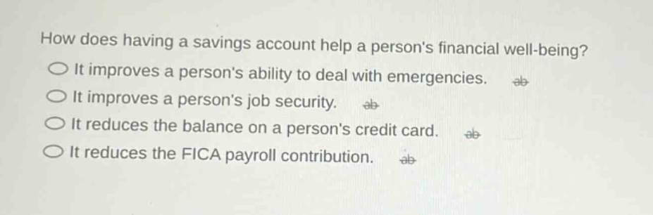 how does having a savings account help a persons financial well - being? it improves a persons ability to deal with emergencies. it improves a persons job security. it reduces the balance on a persons credit card. it reduces the fica payroll contribution.
