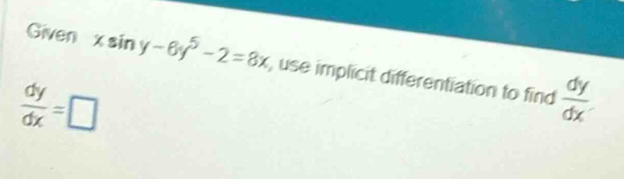 given x sin y - 6y^5 - 2 = 8x, use implicit differentiation to find dy/dx. dy/dx = □