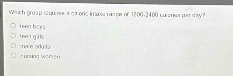 which group requires a caloric intake range of 1800 - 2400 calories per day?\no teen boys\no teen girls\no male adults\no nursing women