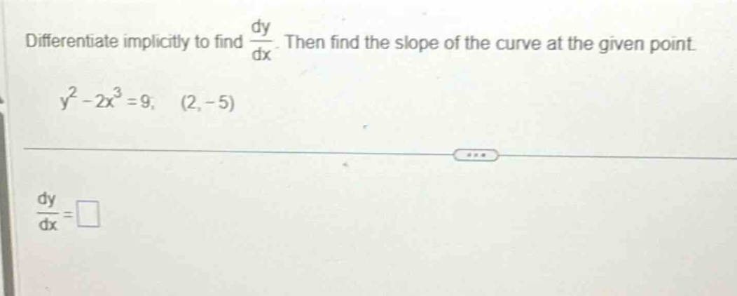 differentiate implicitly to find dy/dx. then find the slope of the curve at the given point. y² - 2x³ = 9; (2, - 5) dy/dx = □