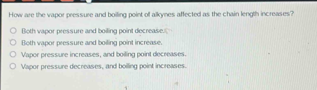 how are the vapor pressure and boiling point of alkynes affected as the chain length increases? both vapor pressure and boiling point decrease. both vapor pressure and boiling point increase. vapor pressure increases, and boiling point decreases. vapor pressure decreases, and boiling point increases.