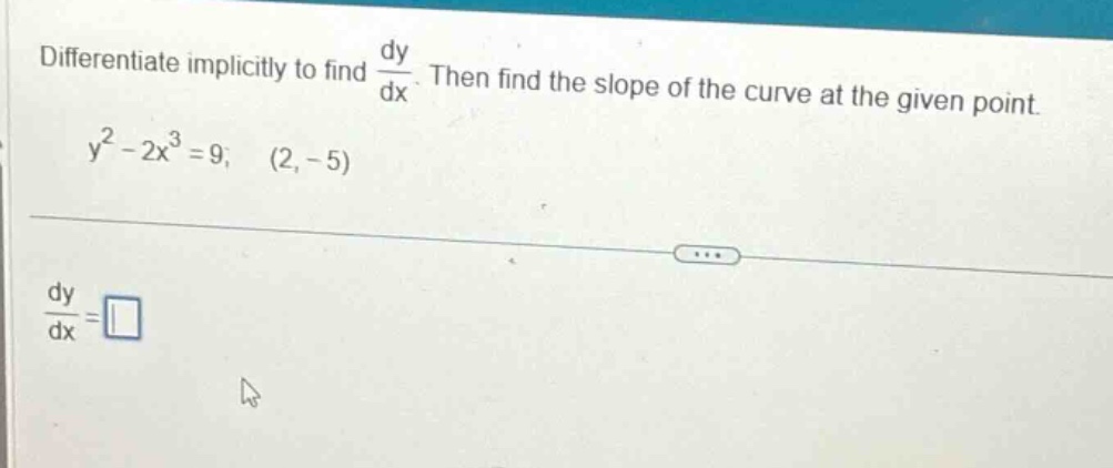 differentiate implicitly to find dy/dx. then find the slope of the curve at the given point. y^2 - 2x^3 = 9; (2, -5) dy/dx =