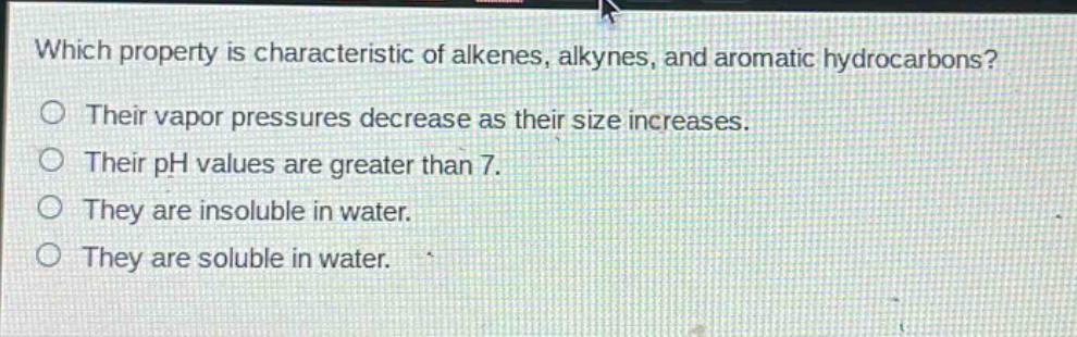 which property is characteristic of alkenes, alkynes, and aromatic hydrocarbons? their vapor pressures decrease as their size increases. their ph values are greater than 7. they are insoluble in water. they are soluble in water.