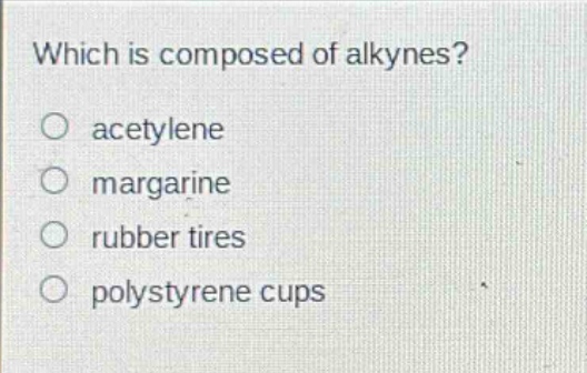which is composed of alkynes?\no acetylene\no margarine\no rubber tires\no polystyrene cups