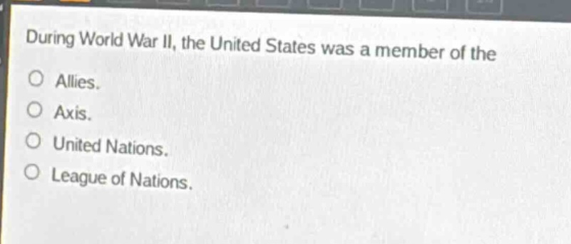 during world war ii, the united states was a member of the\no allies.\no axis.\no united nations.\no league of nations.
