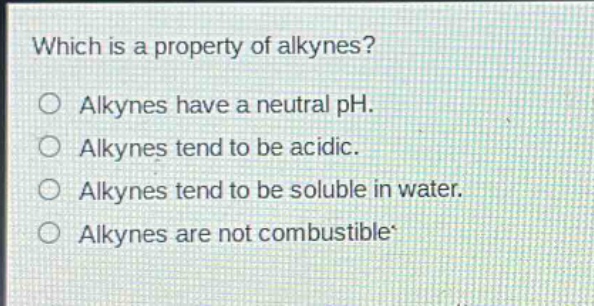 which is a property of alkynes? alkenes have a neutral ph. alkenes tend to be acidic. alkenes tend to be soluble in water. alkenes are not combustible