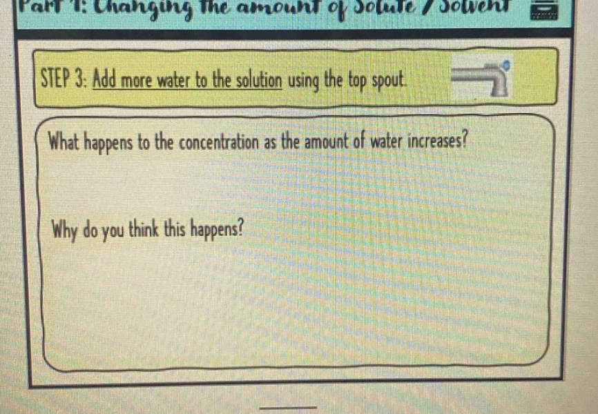part 1: changing the amount of solute / solvent\nstep 3: add more water to the solution using the top spout.\nwhat happens to the concentration as the amount of water increases?\nwhy do you think this happens?