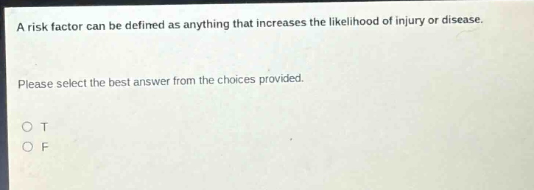 a risk factor can be defined as anything that increases the likelihood of injury or disease. please select the best answer from the choices provided. o t o f