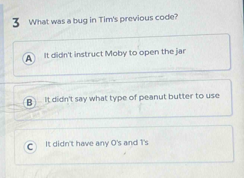 3 what was a bug in tims previous code? a it didnt instruct moby to open the jar b it didnt say what type of peanut butter to use c it didnt have any os and 1s
