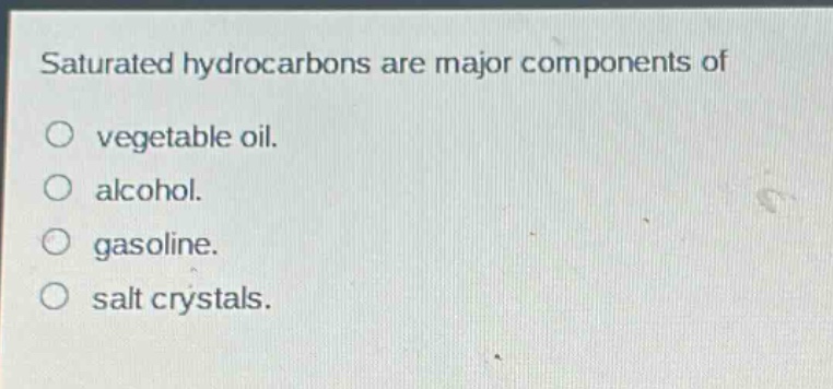saturated hydrocarbons are major components of\no vegetable oil.\no alcohol.\no gasoline.\no salt crystals.