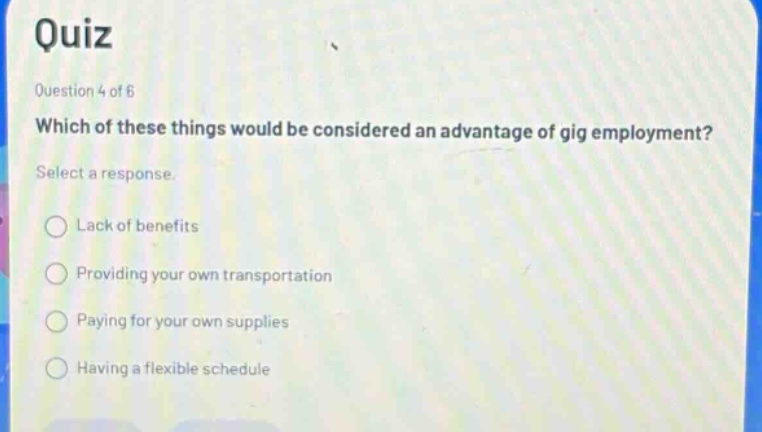 quiz question 4 of 6 which of these things would be considered an advantage of gig employment? select a response. lack of benefits providing your own transportation paying for your own supplies having a flexible schedule
