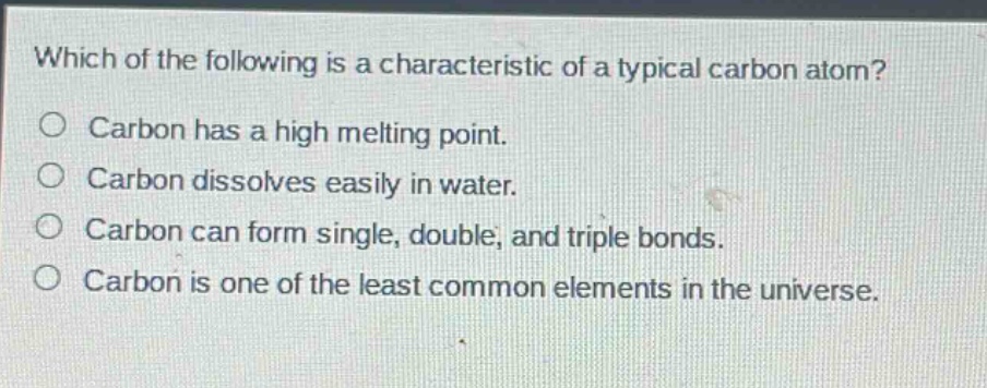 which of the following is a characteristic of a typical carbon atom? carbon has a high melting point. carbon dissolves easily in water. carbon can form single, double, and triple bonds. carbon is one of the least common elements in the universe.