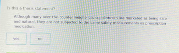 is this a thesis statement? although many over - the - counter weight - loss supplements are marketed as being safe and natural, they are not subjected to the same safety measurements as prescription medication. yes no
