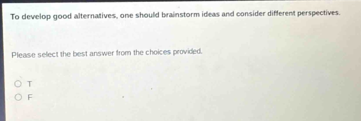 to develop good alternatives, one should brainstorm ideas and consider different perspectives. please select the best answer from the choices provided. o t o f