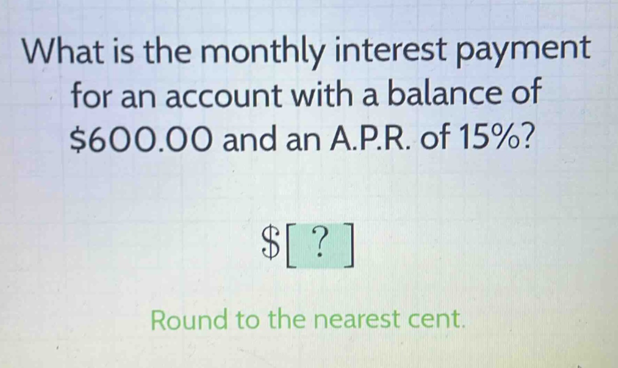 what is the monthly interest payment for an account with a balance of $600.00 and an a.p.r. of 15%? $? round to the nearest cent.