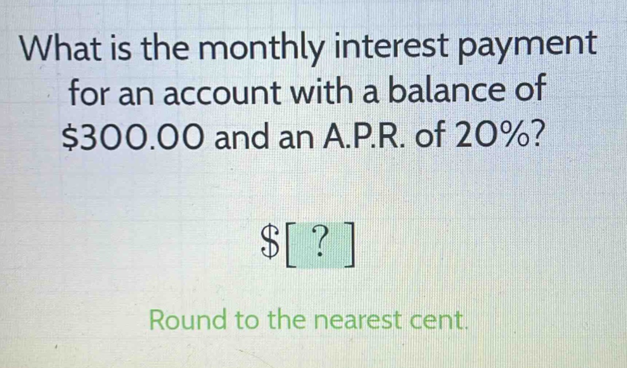 what is the monthly interest payment for an account with a balance of $300.00 and an a.p.r. of 20%? $? round to the nearest cent.
