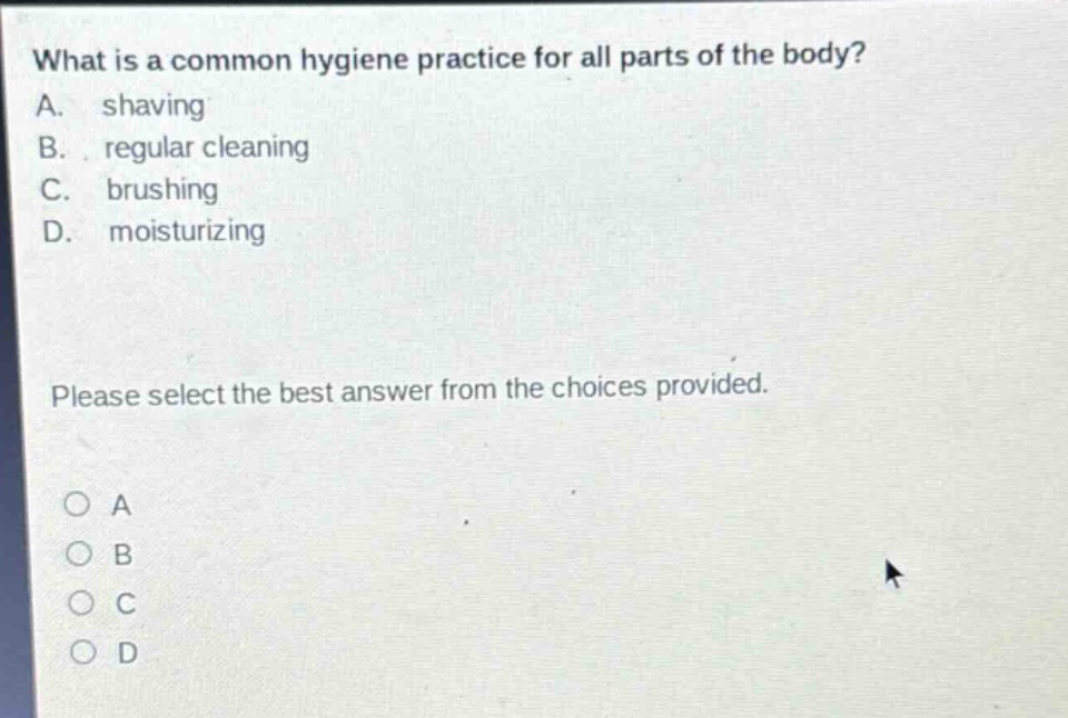 what is a common hygiene practice for all parts of the body? a. shaving b. regular cleaning c. brushing d. moisturizing please select the best answer from the choices provided. a b c d