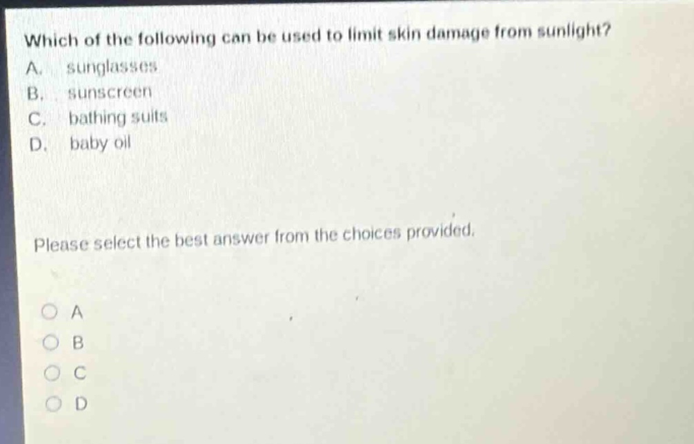 which of the following can be used to limit skin damage from sunlight? a. sunglasses b. sunscreen c. bathing suits d. baby oil please select the best answer from the choices provided. a b c d